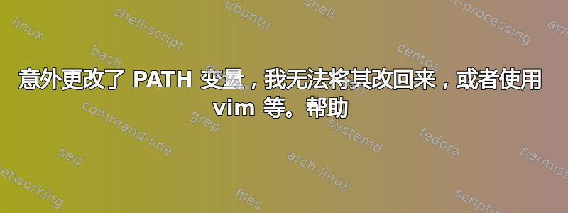 意外更改了 PATH 变量，我无法将其改回来，或者使用 vim 等。帮助