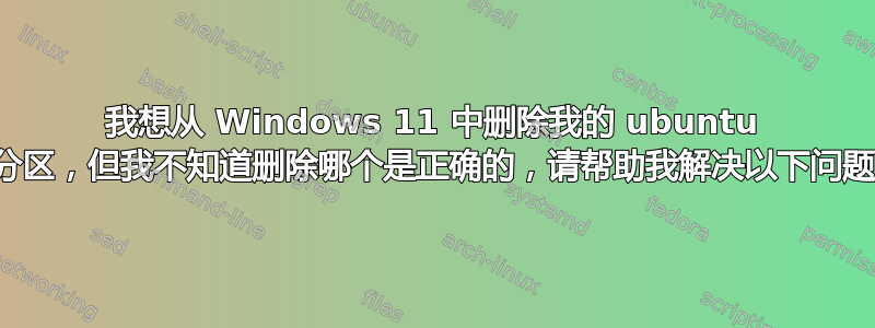 我想从 Windows 11 中删除我的 ubuntu 分区，但我不知道删除哪个是正确的，请帮助我解决以下问题