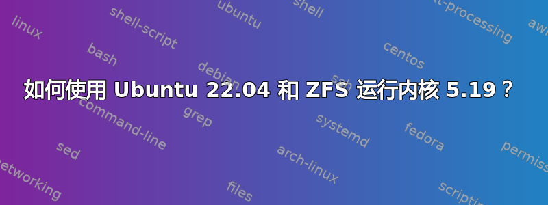 如何使用 Ubuntu 22.04 和 ZFS 运行内核 5.19？