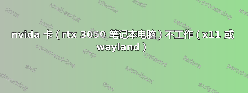 nvida 卡（rtx 3050 笔记本电脑）不工作（x11 或 wayland）