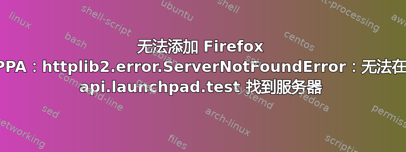 无法添加 Firefox PPA：httplib2.error.ServerNotFoundError：无法在 api.launchpad.test 找到服务器