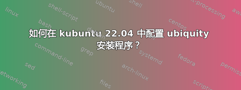 如何在 kubuntu 22.04 中配置 ubiquity 安装程序？