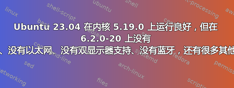 Ubuntu 23.04 在内核 5.19.0 上运行良好，但在 6.2.0-20 上没有 WiFi、没有以太网、没有双显示器支持、没有蓝牙，还有很多其他问题