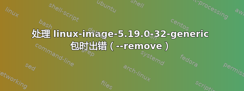 处理 linux-image-5.19.0-32-generic 包时出错（--remove）