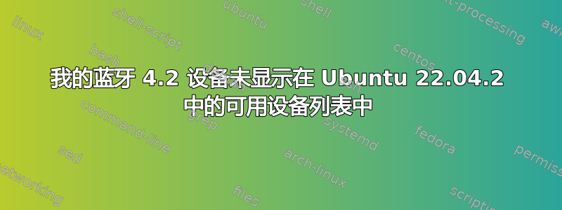 我的蓝牙 4.2 设备未显示在 Ubuntu 22.04.2 中的可用设备列表中