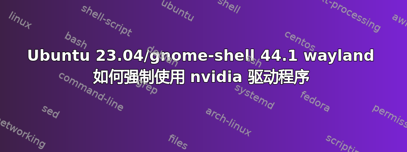 Ubuntu 23.04/gnome-shell 44.1 wayland 如何强制使用 nvidia 驱动程序