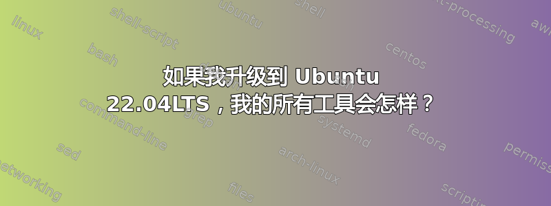 如果我升级到 Ubuntu 22.04LTS，我的所有工具会怎样？