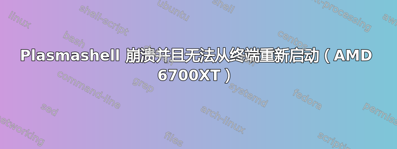 Plasmashell 崩溃并且无法从终端重新启动（AMD 6700XT）