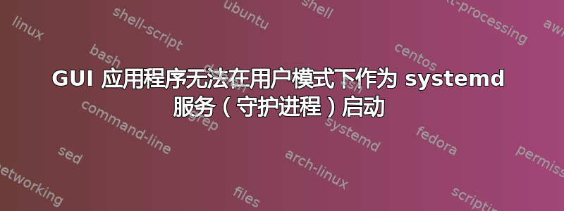 GUI 应用程序无法在用户模式下作为 systemd 服务（守护进程）启动