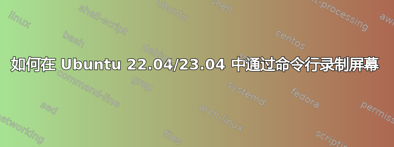 如何在 Ubuntu 22.04/23.04 中通过命令行录制屏幕