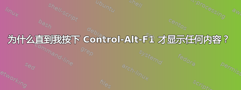 为什么直到我按下 Control-Alt-F1 才显示任何内容？