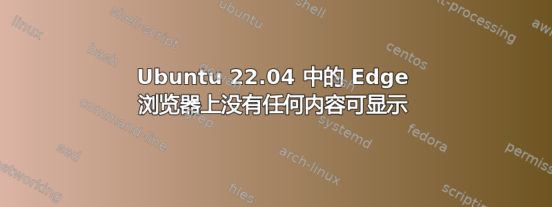 Ubuntu 22.04 中的 Edge 浏览器上没有任何内容可显示