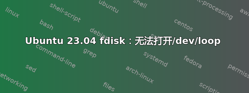 Ubuntu 23.04 fdisk：无法打开/dev/loop