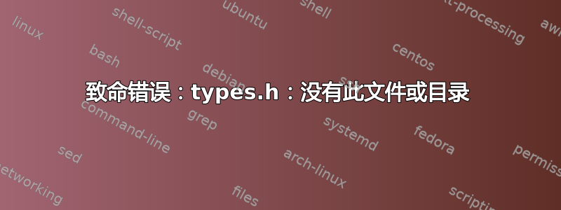 致命错误：types.h：没有此文件或目录