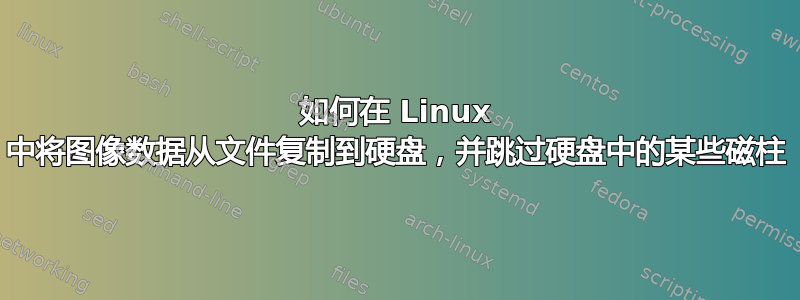 如何在 Linux 中将图像数据从文件复制到硬盘，并跳过硬盘中的某些磁柱