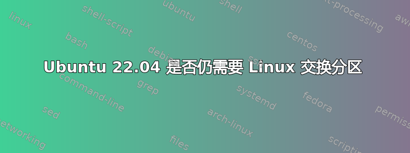 Ubuntu 22.04 是否仍需要 Linux 交换分区