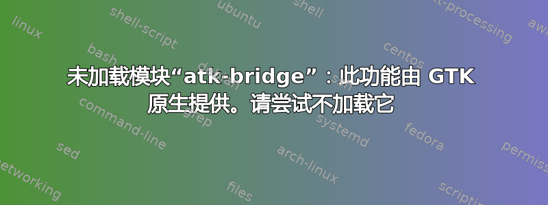 未加载模块“atk-bridge”：此功能由 GTK 原生提供。请尝试不加载它