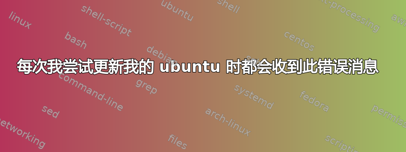 每次我尝试更新我的 ubuntu 时都会收到此错误消息 