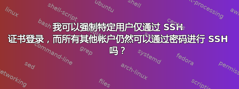 我可以强制特定用户仅通过 SSH 证书登录，而所有其他帐户仍然可以通过密码进行 SSH 吗？