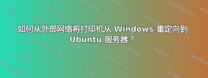 如何从外部网络将打印机从 Windows 重定向到 Ubuntu 服务器？