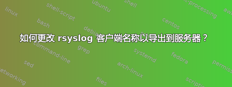 如何更改 rsyslog 客户端名称以导出到服务器？