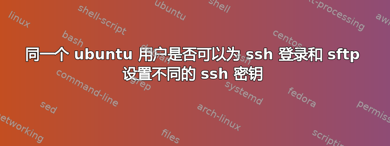 同一个 ubuntu 用户是否可以为 ssh 登录和 sftp 设置不同的 ssh 密钥