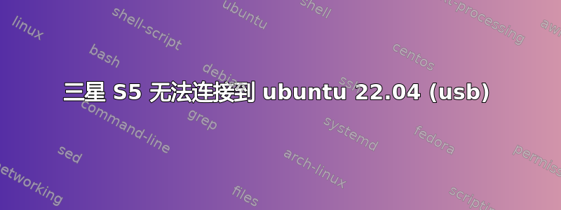 三星 S5 无法连接到 ubuntu 22.04 (usb)