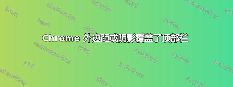 Chrome 外边距或阴影覆盖了顶部栏