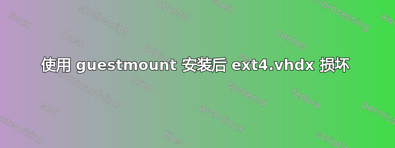 使用 guestmount 安装后 ext4.vhdx 损坏