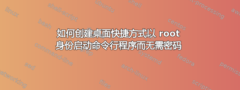 如何创建桌面快捷方式以 root 身份启动命令行程序而无需密码