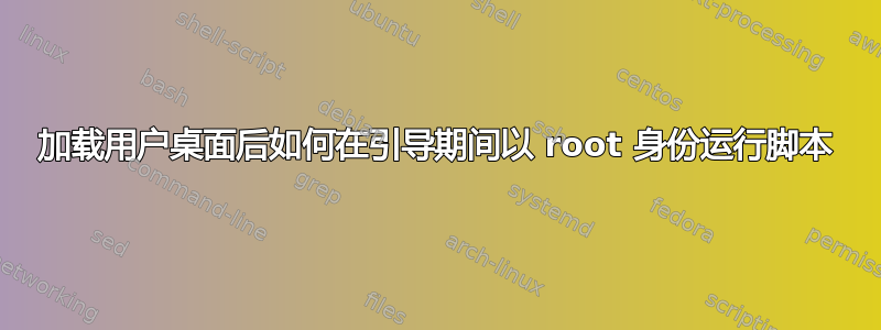 加载用户桌面后如何在引导期间以 root 身份运行脚本