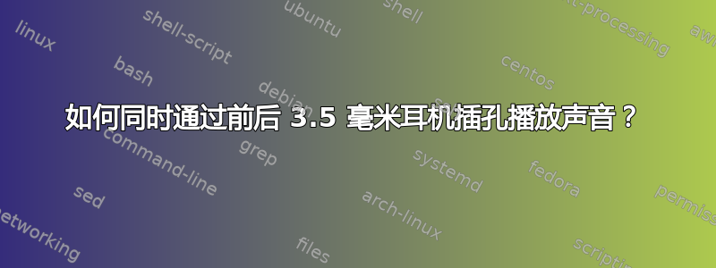 如何同时通过前后 3.5 毫米耳机插孔播放声音？