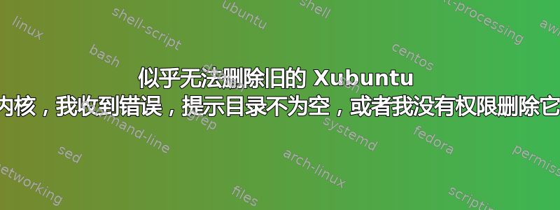 似乎无法删除旧的 Xubuntu 内核，我收到错误，提示目录不为空，或者我没有权限删除它