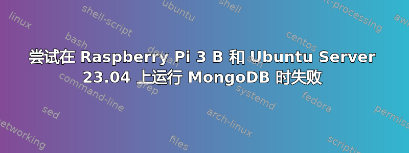 尝试在 Raspberry Pi 3 B 和 Ubuntu Server 23.04 上运行 MongoDB 时失败