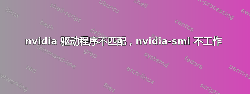 nvidia 驱动程序不匹配，nvidia-smi 不工作