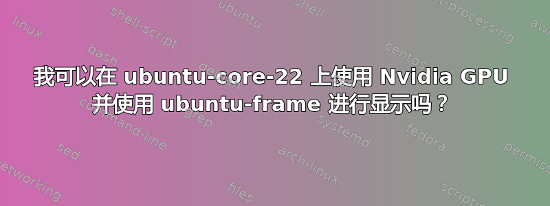 我可以在 ubuntu-core-22 上使用 Nvidia GPU 并使用 ubuntu-frame 进行显示吗？