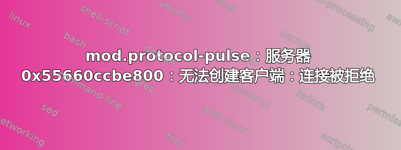 mod.protocol-pulse：服务器 0x55660ccbe800：无法创建客户端：连接被拒绝