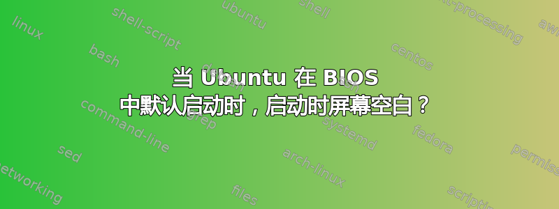 当 Ubuntu 在 BIOS 中默认启动时，启动时屏幕空白？