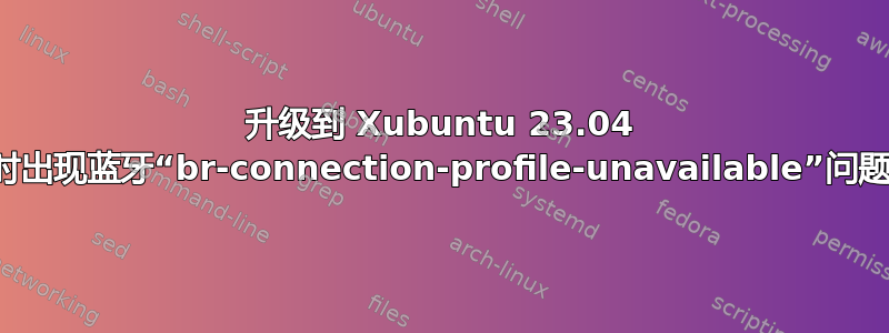 升级到 Xubuntu 23.04 时出现蓝牙“br-connection-profile-unavailable”问题