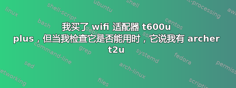 我买了 wifi 适配器 t600u plus，但当我检查它是否能用时，它说我有 archer t2u