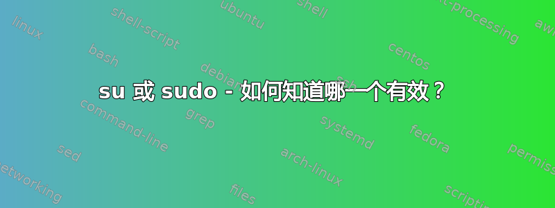 su 或 sudo - 如何知道哪一个有效？