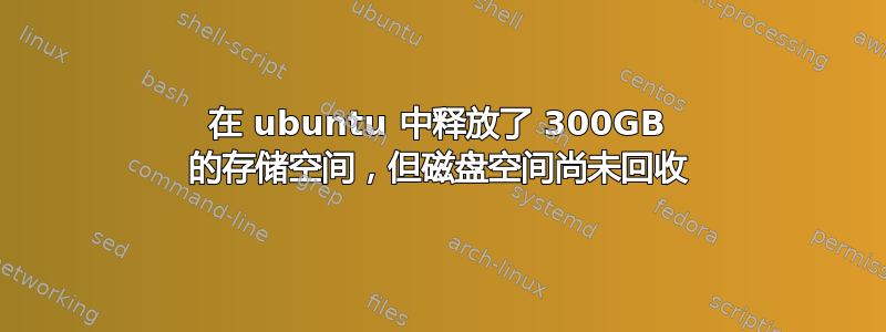 在 ubuntu 中释放了 300GB 的存储空间，但磁盘空间尚未回收