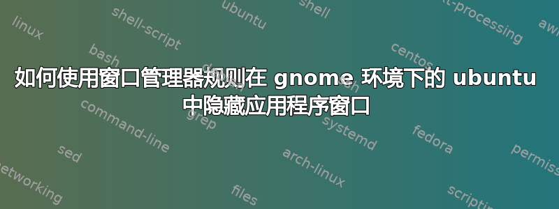 如何使用窗口管理器规则在 gnome 环境下的 ubuntu 中隐藏应用程序窗口