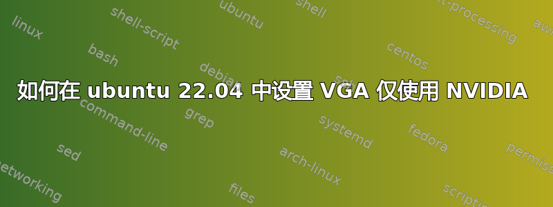 如何在 ubuntu 22.04 中设置 VGA 仅使用 NVIDIA