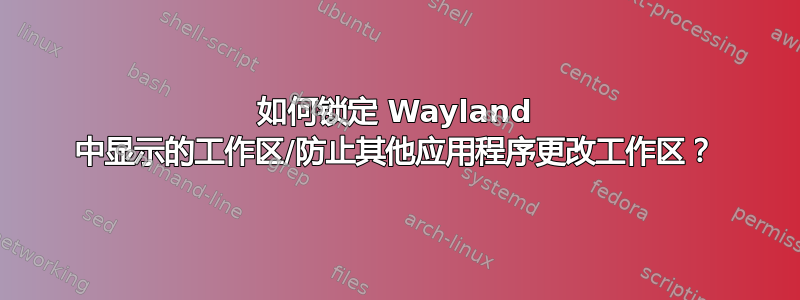 如何锁定 Wayland 中显示的工作区/防止其他应用程序更改工作区？