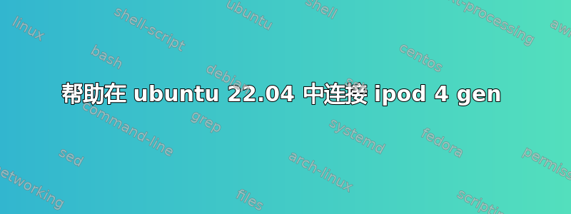 帮助在 ubuntu 22.04 中连接 ipod 4 gen