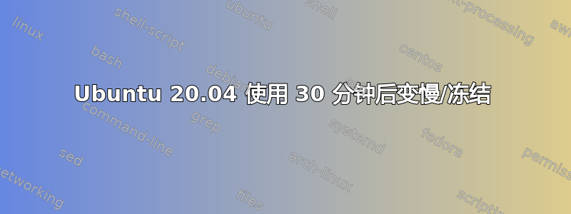 Ubuntu 20.04 使用 30 分钟后变慢/冻结