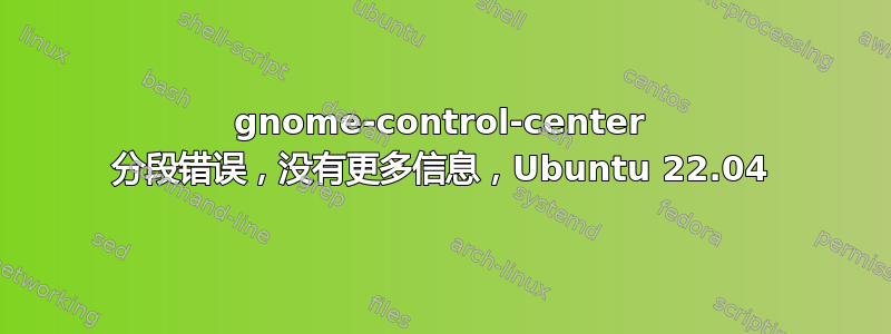 gnome-control-center 分段错误，没有更多信息，Ubuntu 22.04