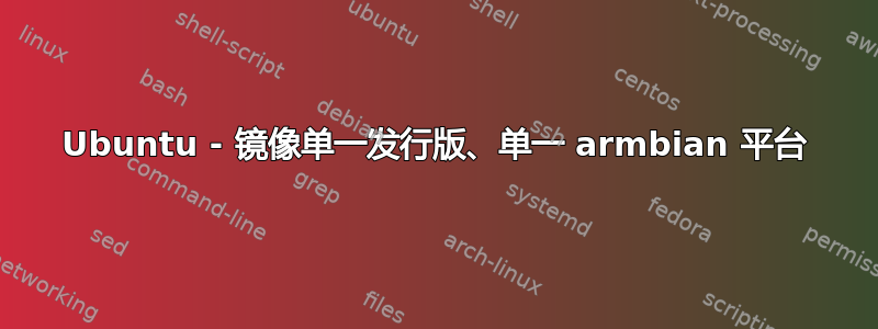 Ubuntu - 镜像单一发行版、单一 armbian 平台