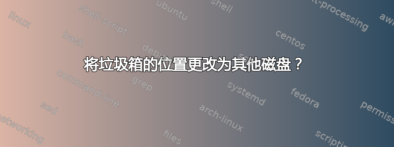 将垃圾箱的位置更改为其他磁盘？